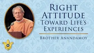 Right Attitude Toward Life&rsquo;s Experiences | Brother Anandamoy
