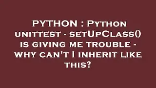 PYTHON : Python unittest - setUpClass() is giving me trouble - why can't I inherit like this?