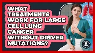 What Treatments Work For Large Cell Lung Cancer Without Driver Mutations? - Lung Cancer Support Hub