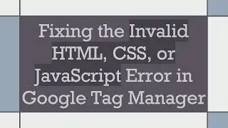 Fixing the Invalid HTML, CSS, or JavaScript Error in Google Tag Manager