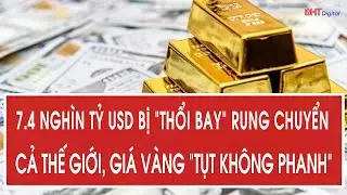 Nóng: 7.4 nghìn tỷ USD bị “thổi bay” rung chuyển cả thế giới, giá vàng “tụt không phanh”