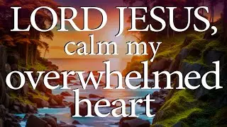 LORD JESUS, Calm My Overwhelmed Heart |  Christian Prayer to Ease Stress
