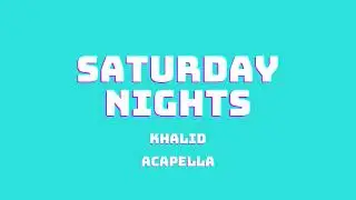KHALID - SATURDAY NIGHTS (ACAPELLA)