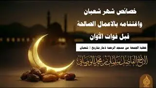 خصائص شهر شعبان، خطبة الجمعة للأخ سلمان محمد 