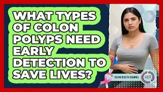 What Types Of Colon Polyps Need Early Detection To Save Lives? - Colon Health Channel