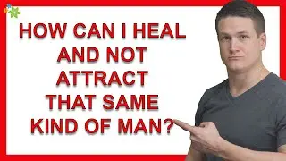 How Can I Heal And Not Attract That Same Kind Of Man