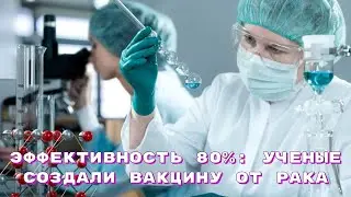Эффективность 80%  Ученые создали вакцину от рака