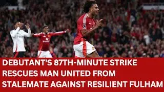 Man United Thrashes Fulham as New Signing Snatched Victory in English Premier League Football