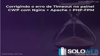 Corrigindo o erro de Timeout no painel CWP com Nginx + Apache + PHP FPM