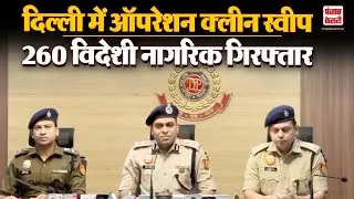 Delhi News: दिल्ली में बड़ा एक्शन, Operation Clean Sweep के तहत 260 विदेशी गिरफ्तार