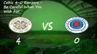 Celtic 4-0 Rangers : Be Careful What You Wish For
