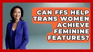 Can FFS Help Trans Women Achieve Feminine Features? - LGBTQ Health Guide