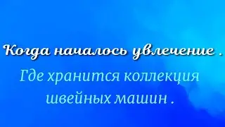 Как  я начала шить и собирать  коллекцию швейных машин .
