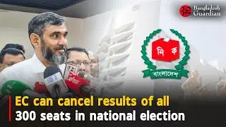 EC can cancel results of all 300 seats in national election | Bangladesh Guardian News
