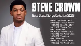 Best Steve Crown Gospel Music 2023 Playlist ~ Greatest Steve Crown Gospel Songs 2023