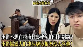 小松不想在越南村裡建房怕引起糾紛？小松揭露大伯淒涼處境根本沒人管他！【小松秋秋生活日常】