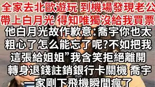全家去北歐遊玩，到機場發現老公喬宇帶上白月光，得知唯獨沒給我買票，我沒鬧直接關機離開，他一下飛機閃現五星酒店包房刷卡“先生 您的卡已經註銷”他們瞬間瘋了