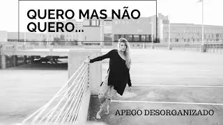 APEGO DESORGANIZADO NOS RELACIONAMENTOS | TEORIA DO APEGO