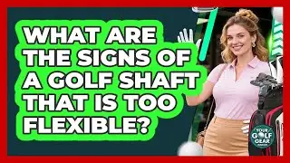 What Are The Signs Of A Golf Shaft That Is Too Flexible?
