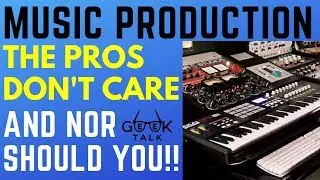 Music Production - The Pros don't care an nor should YOU!! | GeeK Talk