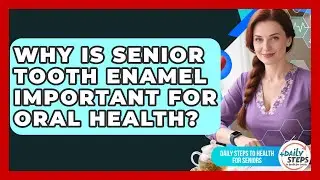 Why Is Senior Tooth Enamel Important For Oral Health? - Daily Steps to Health For Seniors
