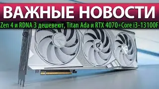 💥ВАЖНЫЕ НОВОСТИ: Zen 4 и RDNA 3 дешевеют, Titan Ada и RTX 4070 + Core i3-13100F