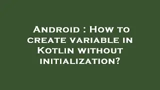 Android : How to create variable in Kotlin without initialization?