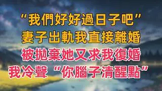 “我們好好過日子吧”妻子出軌我直接離婚，被拋棄她又求我復婚，我冷聲“你腦子清醒點”