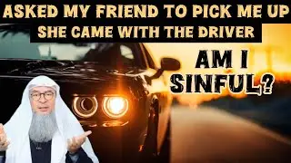 I ask my friend to pick me up, she comes alone with driver, is it assisting in sin? assim al hakeem