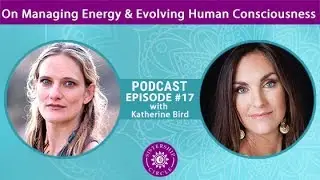 EP 17: Katherine Bird on Channeling, Managing Energy and Evolving Human Consciousness
