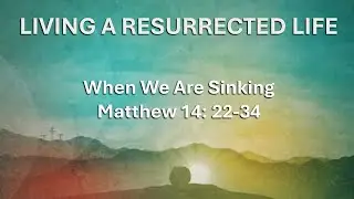 When We Are Sinking - Living A Resurrected Life - Sunday April 7, 2024