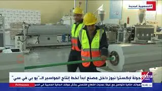 جولة لإكسترا نيوز داخل مصنع ابدأ لخط إنتاج المواسير الـ”يو بي في سي