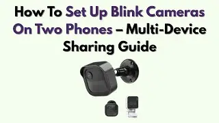 Как настроить Blink-камеры на двух телефонах &mdash; руководство по совместному использованию нескольки...