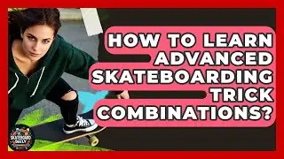 How To Learn Advanced Skateboarding Trick Combinations? - Skateboard Daily