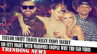 Taylor Swift Travis Kelce Enjoy Secret Sin City Night With Mahomes Couple Why The Sad Vibes