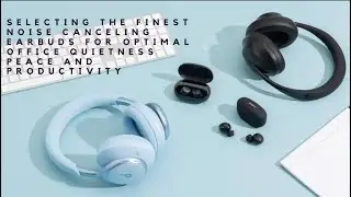 Selecting the Finest Noise Canceling Earbuds for Optimal Office Quietness Peace and Productivity