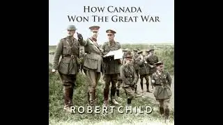 How Canada Won the Great War - Robert Child