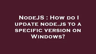 NodeJS : How do I update node.js to a specific version on Windows?