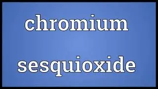 Chromium sesquioxide Meaning