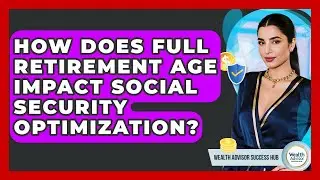 How Does Full Retirement Age Impact Social Security Optimization? - Wealth Advisor Success Hub