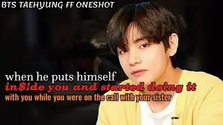 When he puts himself in$de you while you were on the call with sister ||Taehyung FF Oneshot Bts ff 