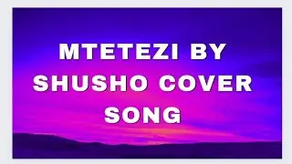 MTETEZI BY SHUSHO COVER SONG.