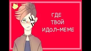 ГДЕ ТВОЙ ИДОЛ-MEME + 140 :3
