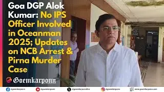 Goa DGP Alok Kumar: No IPS Officer Involved in Oceanman 2025; on NCB Arrest & Pirna Murder Case