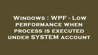 Windows : WPF - Low performance when process is executed under SYSTEM account