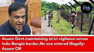 Assam Govt.maintaining strict vigilance&nbsp;across Indo-Bangla border,No one entered illegally: Assam CM