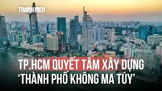 TP.HCM đặt lộ trình đến năm 2030: Xây dựng Thành phố không ma túy