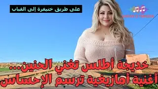 خديجة أطلس تغني الحنين… أغنية أمازيغية ترسم الإحساس على طريق تيغزة إلى خنيفرة