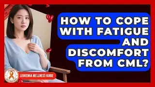 How To Cope With Fatigue And Discomfort From CML? - Leukemia Wellness Guide