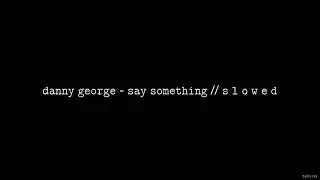 Danny George - Say Something (ft. Darren Morgan) // S L O W E D